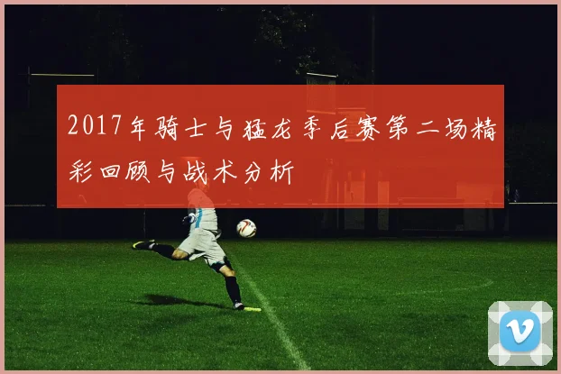 2017年骑士与猛龙季后赛第二场精彩回顾与战术分析