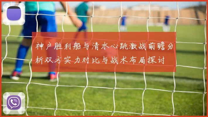 神户胜利船与清水心跳激战前瞻分析双方实力对比与战术布局探讨