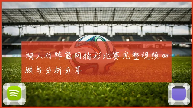 湖人对阵篮网精彩比赛完整视频回顾与分析分享