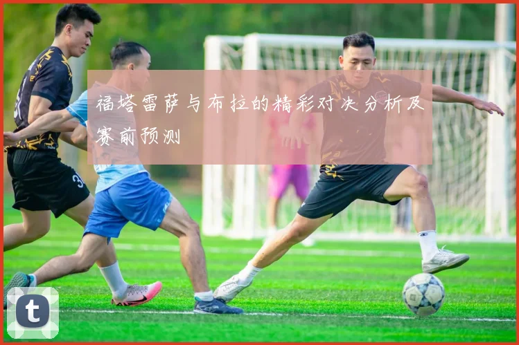 福塔雷萨与布拉的精彩对决分析及赛前预测