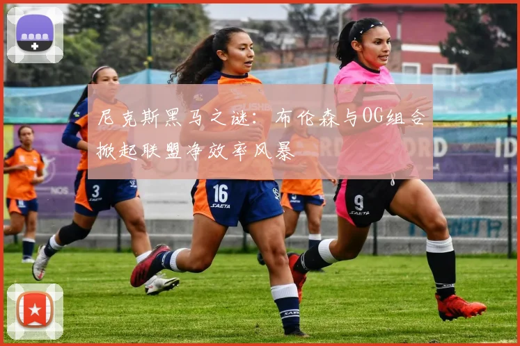 尼克斯黑马之谜：布伦森与OG组合掀起联盟净效率风暴