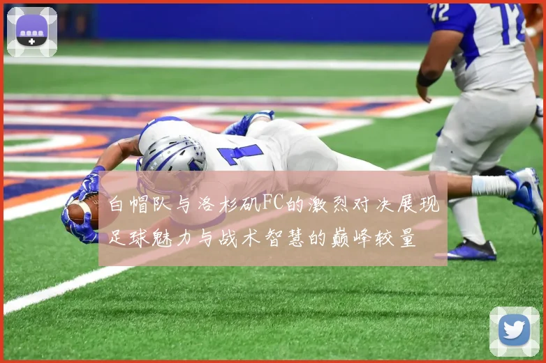 白帽队与洛杉矶FC的激烈对决展现足球魅力与战术智慧的巅峰较量