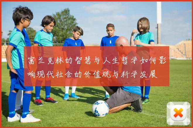 富兰克林的智慧与人生哲学如何影响现代社会的价值观与科学发展
