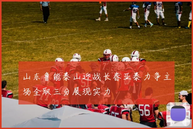 山东鲁能泰山迎战长春亚泰力争主场全取三分展现实力