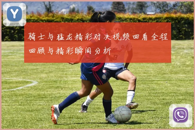 骑士与猛龙精彩对决视频回看全程回顾与精彩瞬间分析