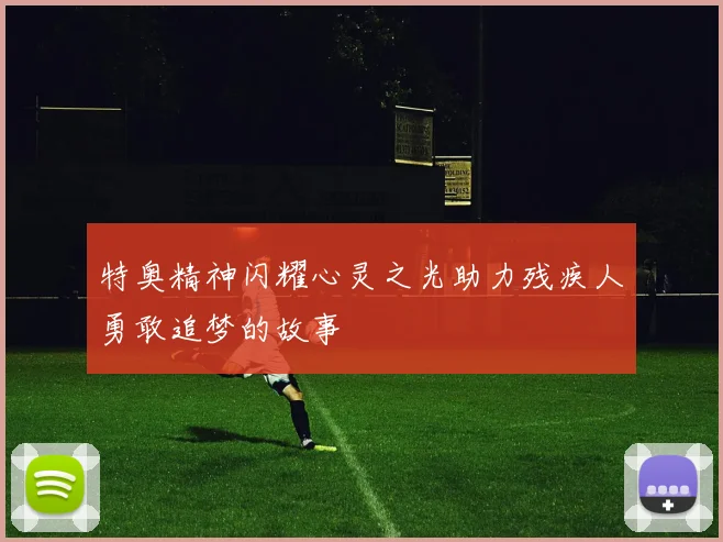 特奥精神闪耀心灵之光助力残疾人勇敢追梦的故事