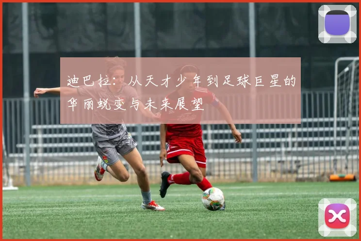 迪巴拉：从天才少年到足球巨星的华丽蜕变与未来展望