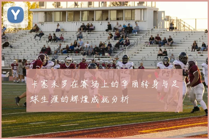 卡塞米罗在赛场上的华丽转身与足球生涯的辉煌成就分析