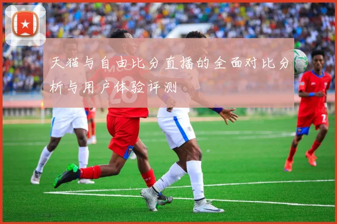 天猫与自由比分直播的全面对比分析与用户体验评测