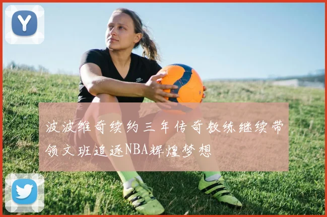 波波维奇续约三年传奇教练继续带领文班追逐NBA辉煌梦想