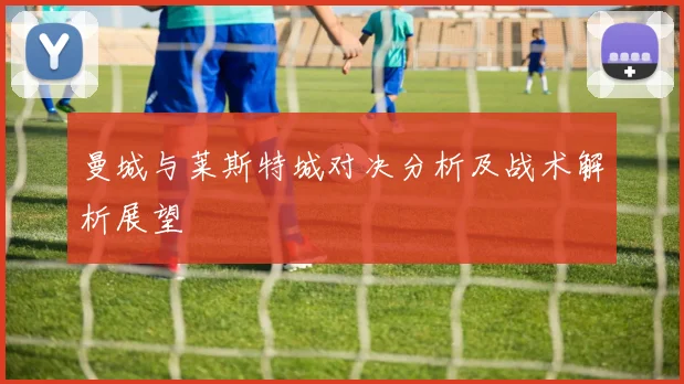 曼城与莱斯特城对决分析及战术解析展望