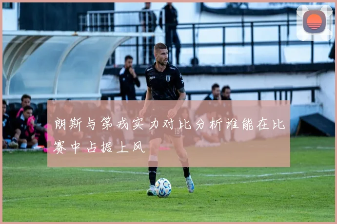 朗斯与第戎实力对比分析谁能在比赛中占据上风