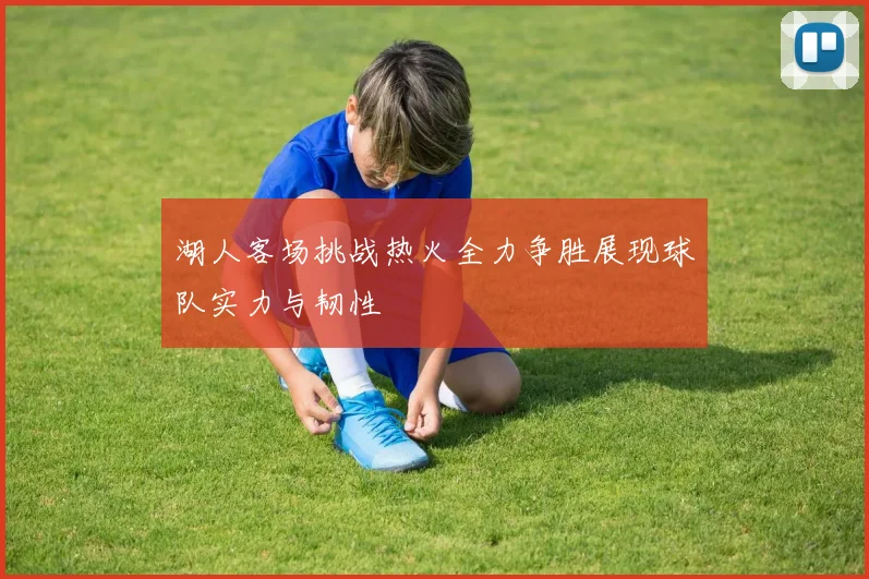 湖人客场挑战热火全力争胜展现球队实力与韧性
