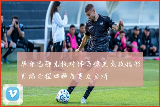 毕尔巴鄂竞技对阵马德里竞技精彩直播全程回顾与赛后分析